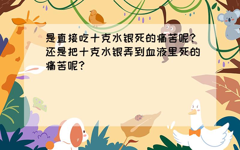 是直接吃十克水银死的痛苦呢?还是把十克水银弄到血液里死的痛苦呢?