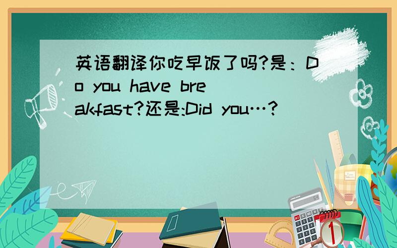 英语翻译你吃早饭了吗?是：Do you have breakfast?还是:Did you…?