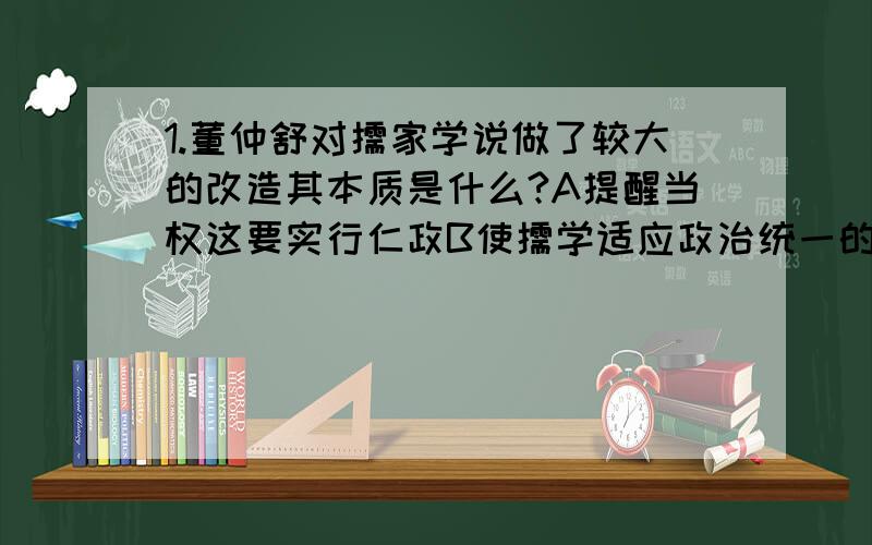 1.董仲舒对儒家学说做了较大的改造其本质是什么?A提醒当权这要实行仁政B使儒学适应政治统一的需要2.“善师四夷者,能制四夷：不善师四夷者,外夷制之.”这种思想是谁最早提出来的?A魏源