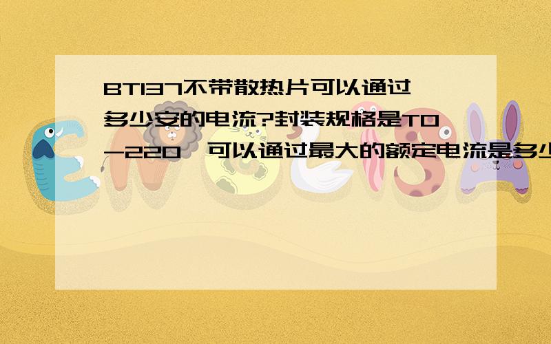 BT137不带散热片可以通过多少安的电流?封装规格是TO-220,可以通过最大的额定电流是多少安