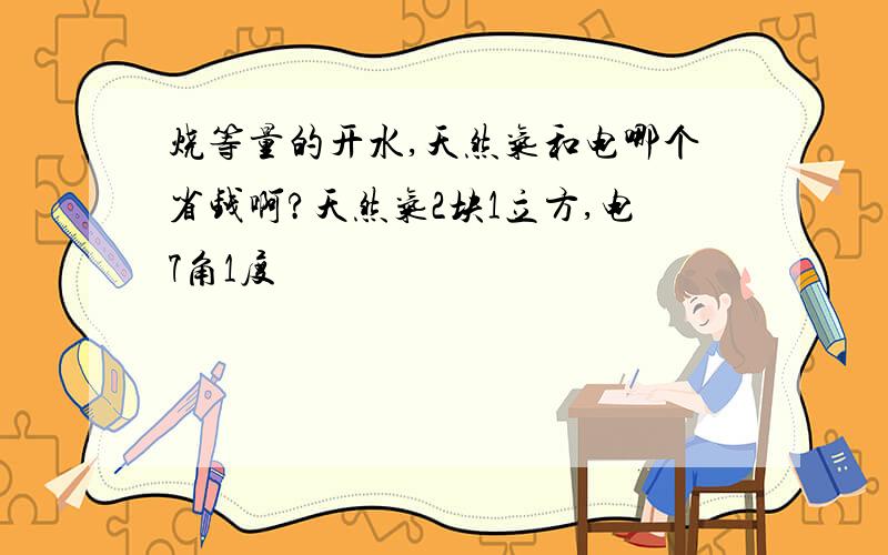 烧等量的开水,天然气和电哪个省钱啊?天然气2块1立方,电7角1度