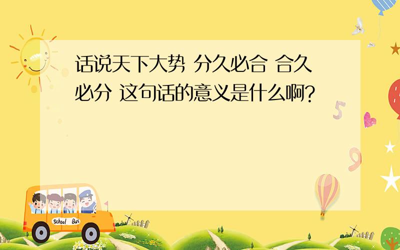 话说天下大势 分久必合 合久必分 这句话的意义是什么啊?