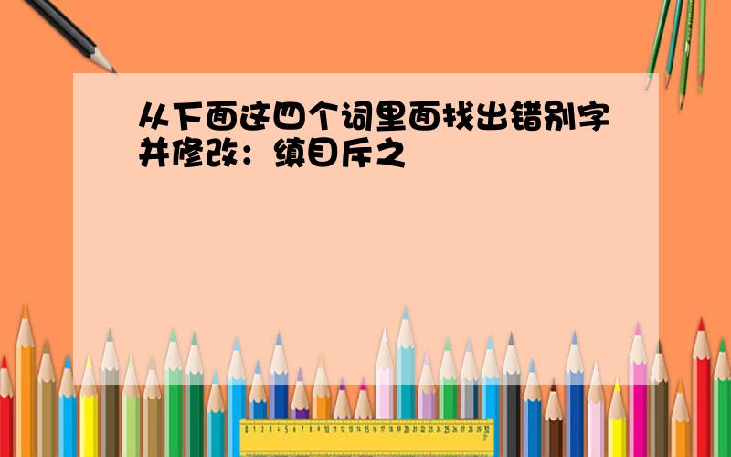 从下面这四个词里面找出错别字并修改：缜目斥之