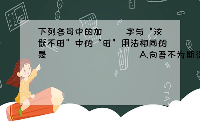 下列各句中的加（ ）字与“汝既不田”中的“田”用法相同的是__________A.向吾不为斯役,则久矣（病）矣 B.意将（隧）入以攻其后也C.醉翁之（意）不在酒 D.去国（怀）乡