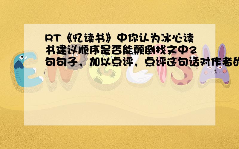 RT《忆读书》中你认为冰心读书建议顺序是否能颠倒找文中2句句子，加以点评，点评这句话对作者的影响