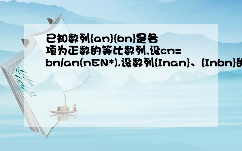 已知数列{an}{bn}是各项为正数的等比数列,设cn=bn/an(nEN*).设数列{Inan}、{Inbn}的前n项和分别为Sn、Tn,若a1=2,Sn/Tn=n/(2n+1),求数列{Cn}的前n项和!