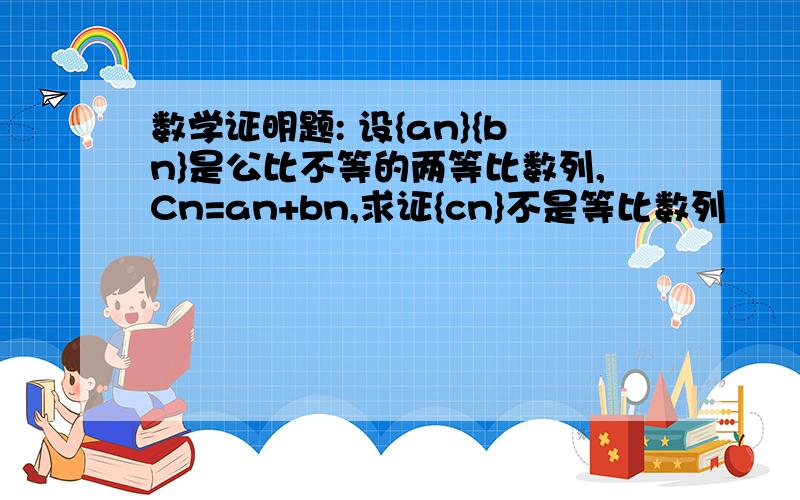 数学证明题: 设{an}{bn}是公比不等的两等比数列,Cn=an+bn,求证{cn}不是等比数列