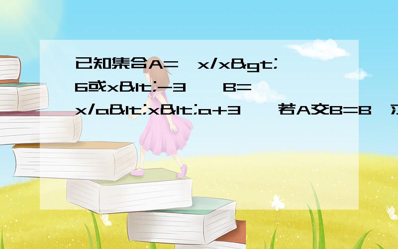 已知集合A=｛x/x>6或x<-3｝,B={x/a<x<a+3},若A交B=B,求实数a的取值范围