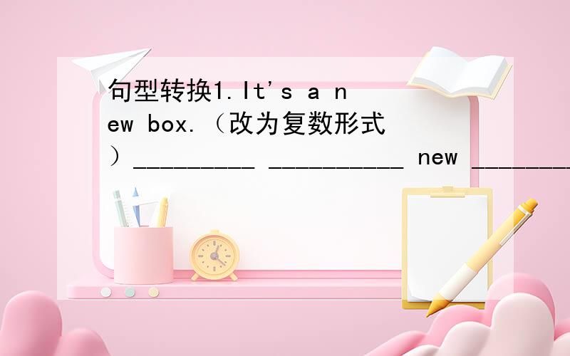 句型转换1.It's a new box.（改为复数形式）_________ __________ new ___________.2.Millie does her homework every evening.（改为否定句）Millie __________ __________ her homework every evening.3.There is only one book on the desk.（on