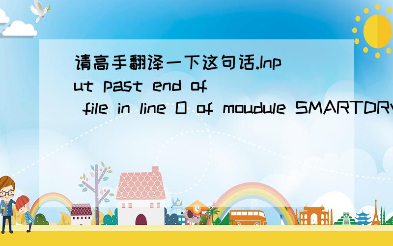 请高手翻译一下这句话.Input past end of file in line O of moudule SMARTDRV at address 1492:06A1.