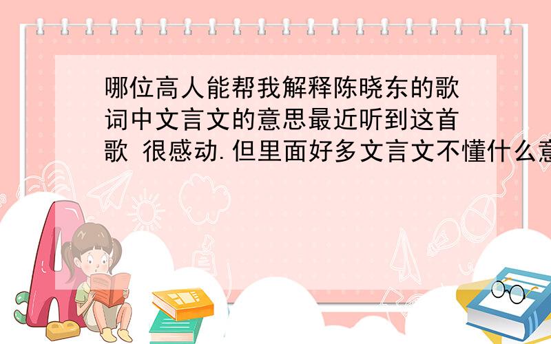 哪位高人能帮我解释陈晓东的歌词中文言文的意思最近听到这首歌 很感动.但里面好多文言文不懂什么意思.临行密密缝,报得三春晖?寸草心… 《游子吟》 守事亲义,惟我可以解忧 孟子 年,一