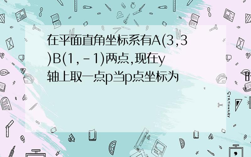 在平面直角坐标系有A(3,3)B(1,-1)两点,现在y轴上取一点p当p点坐标为              时ap+bp的值最小