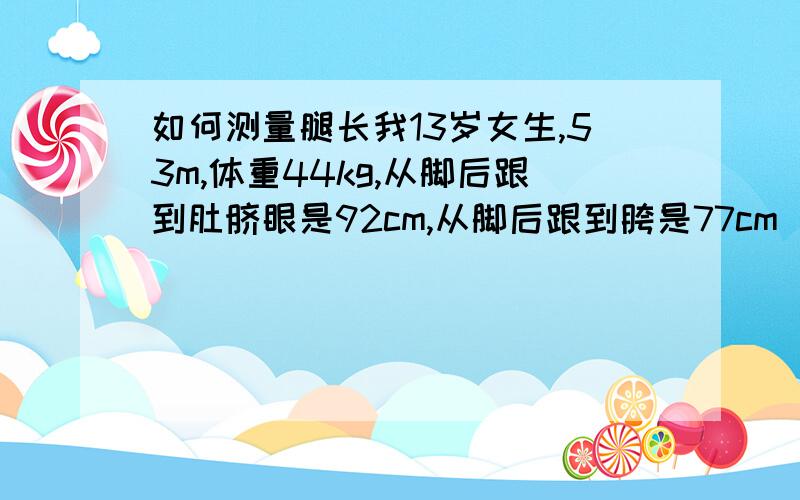 如何测量腿长我13岁女生,53m,体重44kg,从脚后跟到肚脐眼是92cm,从脚后跟到胯是77cm