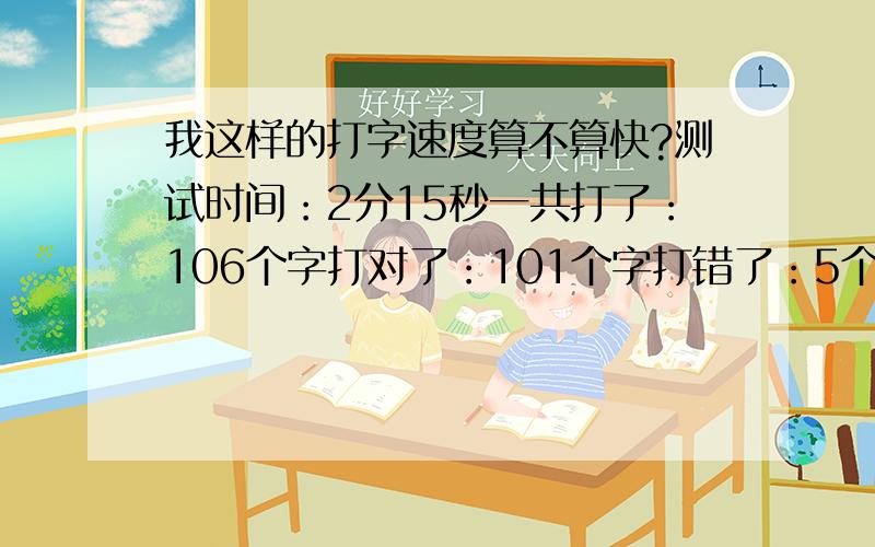 我这样的打字速度算不算快?测试时间：2分15秒一共打了：106个字打对了：101个字打错了：5个字正确率：95%速度：42字/分钟打字速度峰值：68字/分钟