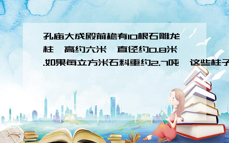 孔庙大成殿前檐有10根石雕龙柱,高约六米,直径约0.8米.如果每立方米石料重约2.7吨,这些柱子重多少吨?