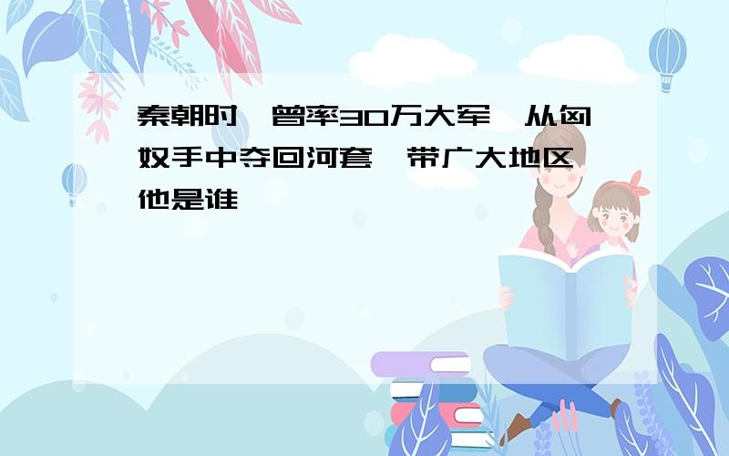 秦朝时,曾率30万大军,从匈奴手中夺回河套一带广大地区,他是谁