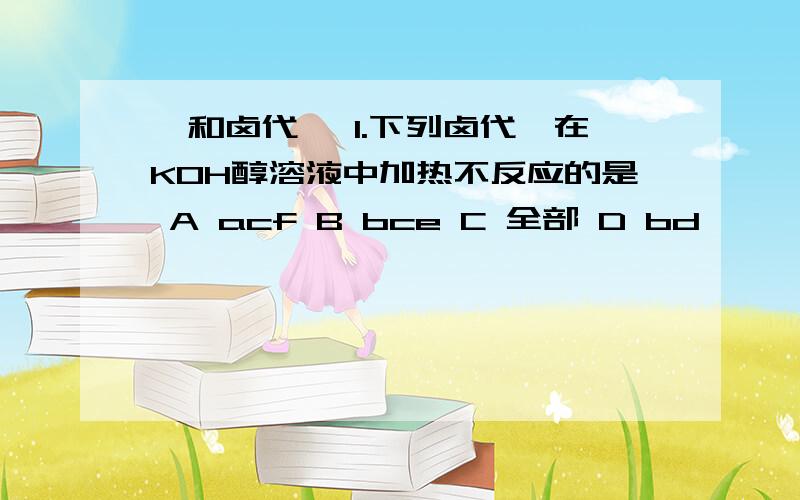 烃和卤代烃 1.下列卤代烃在KOH醇溶液中加热不反应的是 A acf B bce C 全部 D bd