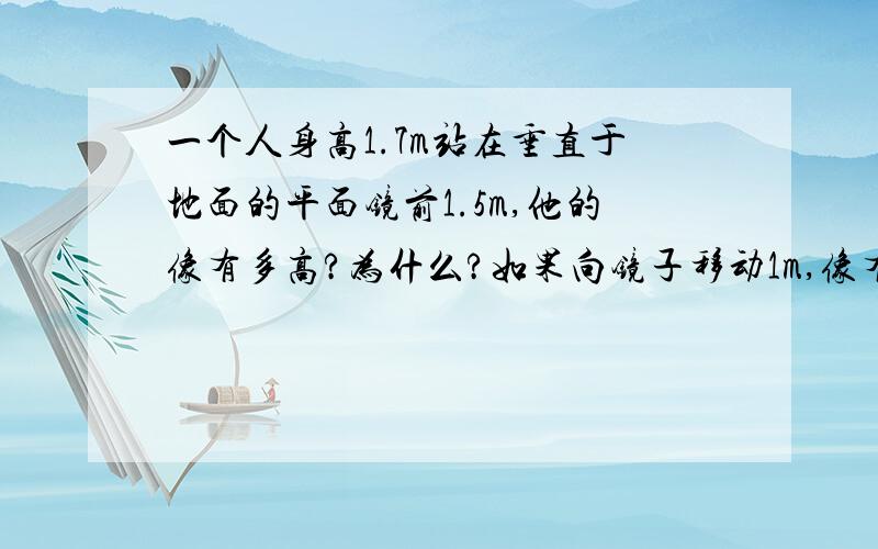 一个人身高1.7m站在垂直于地面的平面镜前1.5m,他的像有多高?为什么?如果向镜子移动1m,像有多高?