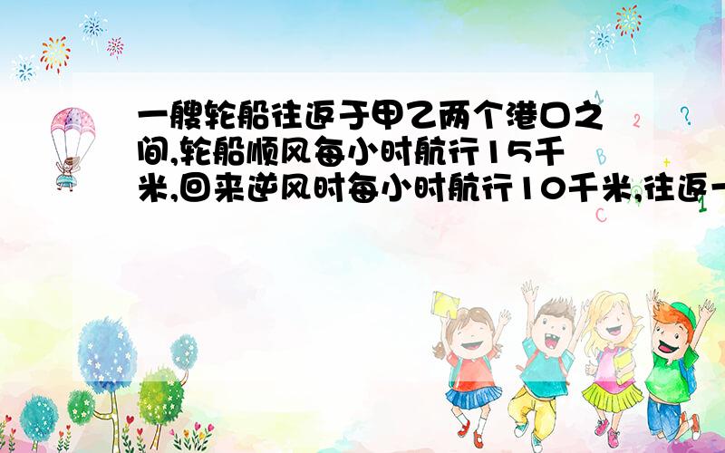 一艘轮船往返于甲乙两个港口之间,轮船顺风每小时航行15千米,回来逆风时每小时航行10千米,往返一次共用10小时,问甲乙两个港口相聚多少千米?（用方程解）