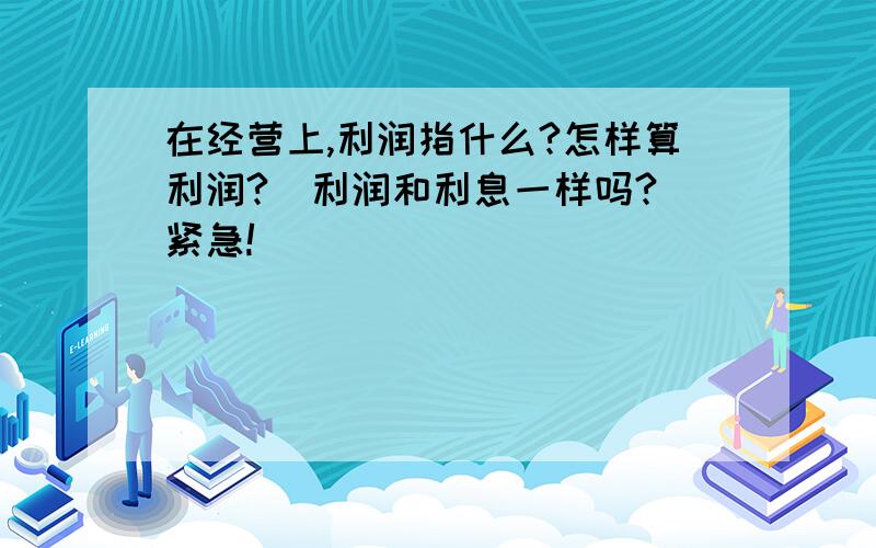 在经营上,利润指什么?怎样算利润?（利润和利息一样吗?）紧急!