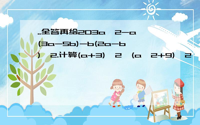 ..全答再给203a^2-a(3a-5b)-b(2a-b)^2.计算(a+3)^2*(a^2+9)^2*(a-3)^2.计算(2a^3b^3-3b)*(-1/2b^2).计算已知x^2-3x+1=0(x不等于0)求下列的值(1) x^2+1/x^2(2) (x^4+x^2+1)/(x^2)