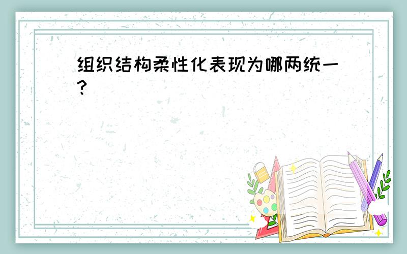 组织结构柔性化表现为哪两统一?