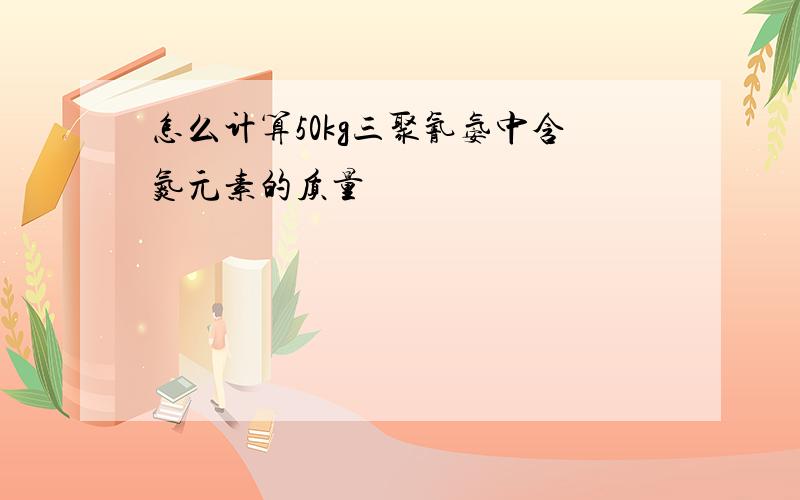 怎么计算50kg三聚氰氨中含氮元素的质量