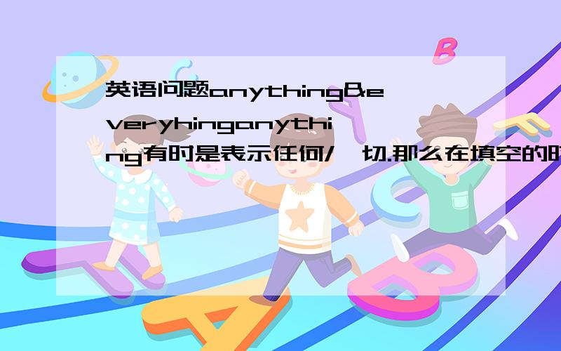 英语问题anything&everyhinganything有时是表示任何/一切.那么在填空的时候,anything everyhing怎么分辨呢?--What shall we do this weekend --You can go swimming ,hiking,or ___else you enjoy doing.应该填everything 还是 anyting