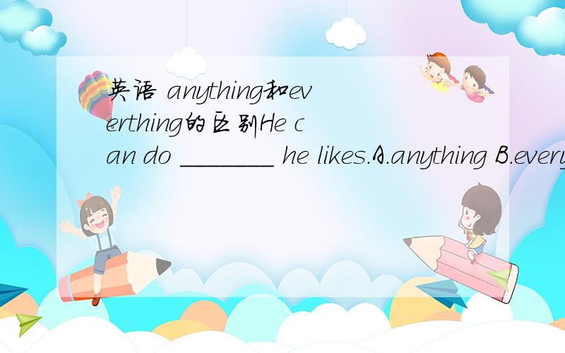 英语 anything和everthing的区别He can do _______ he likes.A.anything B.everything在解释一下anything和everthing的区别,哪里可以互换,哪里要分清楚?我初中学了四年，知道anything是任何一件事物，everythings是每