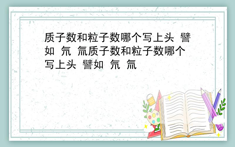 质子数和粒子数哪个写上头 譬如 氘 氚质子数和粒子数哪个写上头 譬如 氘 氚