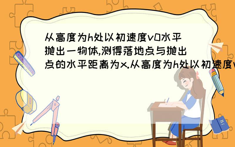 从高度为h处以初速度v0水平抛出一物体,测得落地点与抛出点的水平距离为x.从高度为h处以初速度v0水平抛出一物体,测得落地点与抛出点的水平距离为x．如果抛出点的高度降低了3/4h,仍要把物