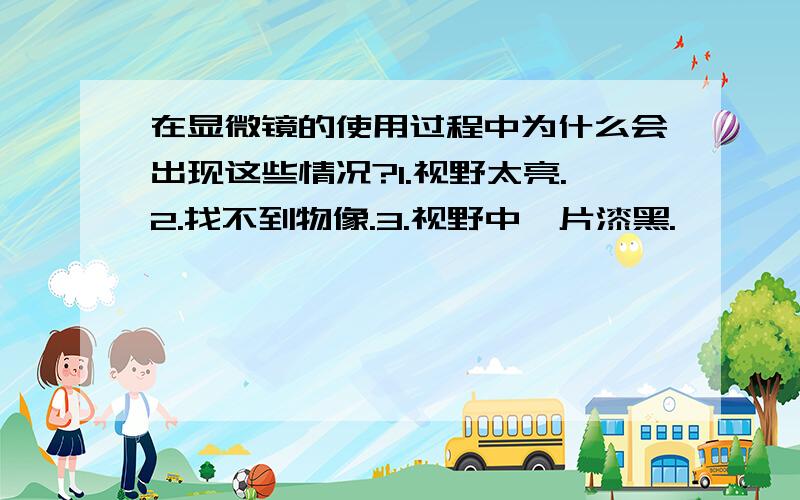 在显微镜的使用过程中为什么会出现这些情况?1.视野太亮.2.找不到物像.3.视野中一片漆黑.