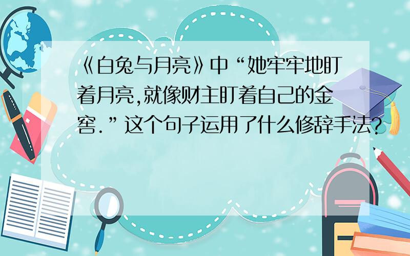 《白兔与月亮》中“她牢牢地盯着月亮,就像财主盯着自己的金窖.”这个句子运用了什么修辞手法?