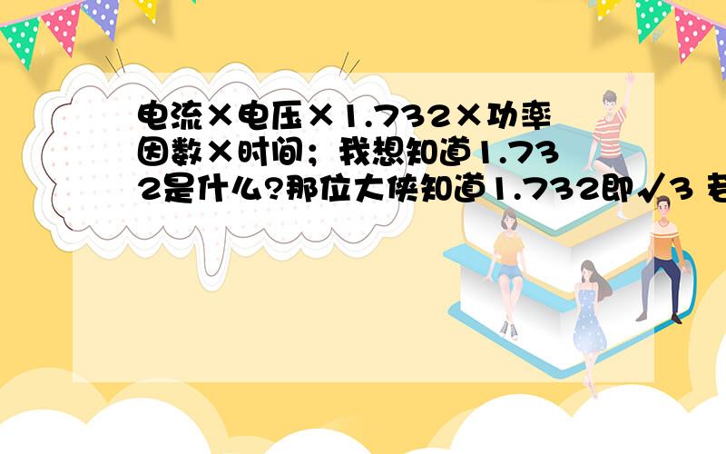 电流×电压×1.732×功率因数×时间；我想知道1.732是什么?那位大侠知道1.732即√3 若三相电中任意相电势为U(即对零线电压),则任意两相之间电压为√3U；这个答案对不对?能不能再解释清楚一些!