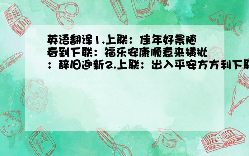 英语翻译1.上联：佳年好景随春到下联：福乐安康顺意来横批：辞旧迎新2.上联：出入平安方方利下联：求财顺景事事成横批：辞旧迎新