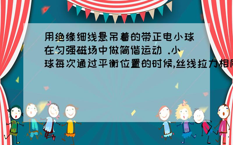 用绝缘细线悬吊着的带正电小球在匀强磁场中做简偕运动 .小球每次通过平衡位置的时候,丝线拉力相同吗