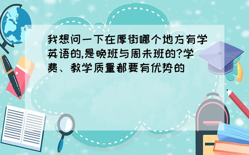 我想问一下在厚街哪个地方有学英语的,是晚班与周未班的?学费、教学质量都要有优势的