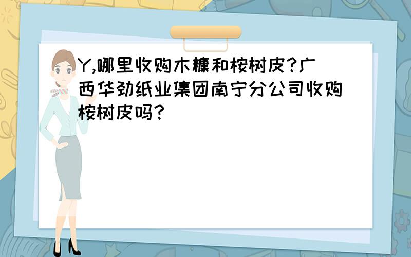 Y,哪里收购木糠和桉树皮?广西华劲纸业集团南宁分公司收购桉树皮吗？