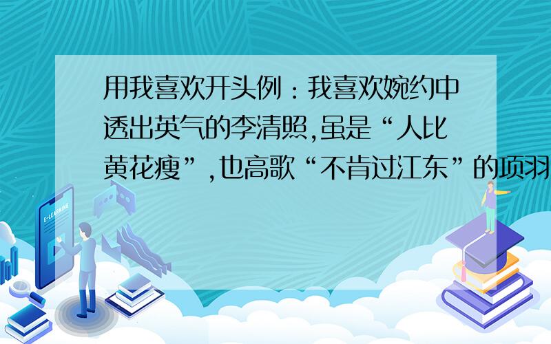 用我喜欢开头例：我喜欢婉约中透出英气的李清照,虽是“人比黄花瘦”,也高歌“不肯过江东”的项羽：我喜要仿照上述句子再造三个排比句!