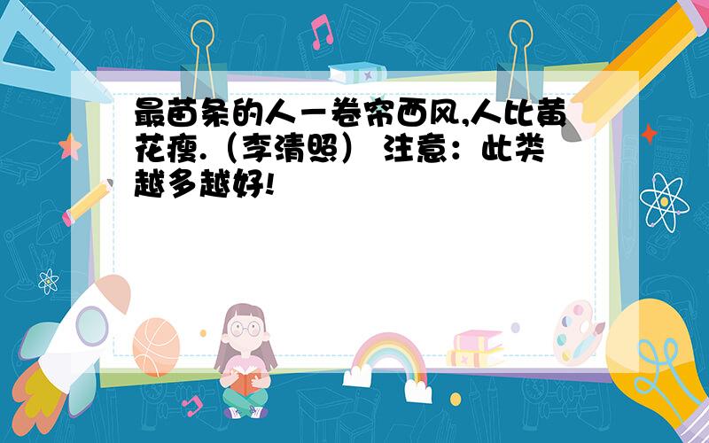 最苗条的人－卷帘西风,人比黄花瘦.（李清照） 注意：此类越多越好!