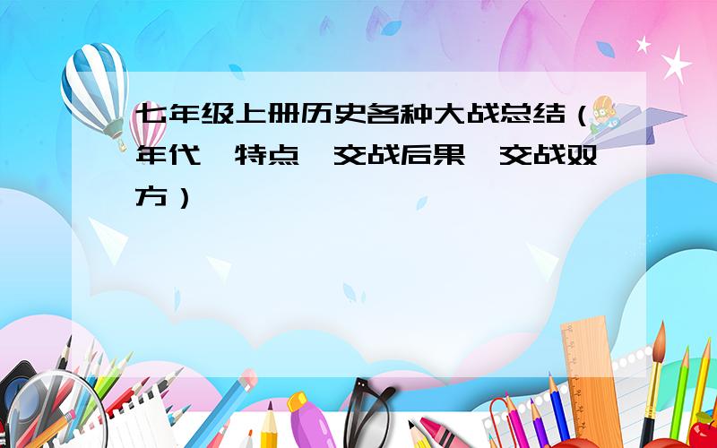 七年级上册历史各种大战总结（年代,特点,交战后果,交战双方）