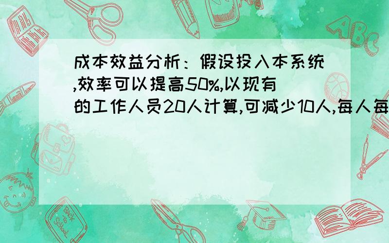 成本效益分析：假设投入本系统,效率可以提高50%,以现有的工作人员20人计算,可减少10人,每人每月平均工假设投入本系统,效率可以提高50%,以现有的工作人员20人计算,可减少10人,每人每月平均