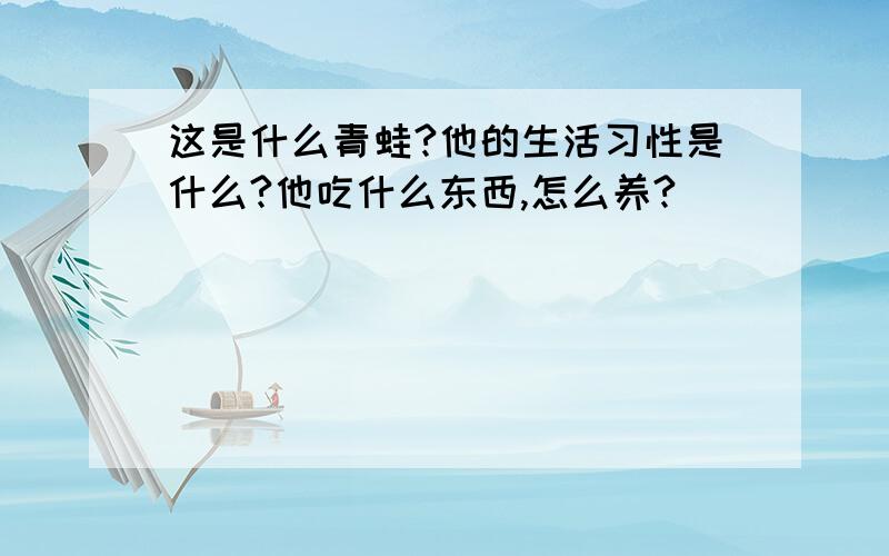 这是什么青蛙?他的生活习性是什么?他吃什么东西,怎么养?