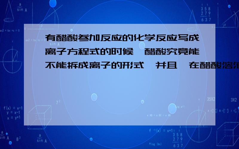 有醋酸参加反应的化学反应写成离子方程式的时候,醋酸究竟能不能拆成离子的形式,并且,在醋酸溶液中到底是以整个分子而存在还是以离子形式存在,如果以离子形式存在,电离出的是氢离子