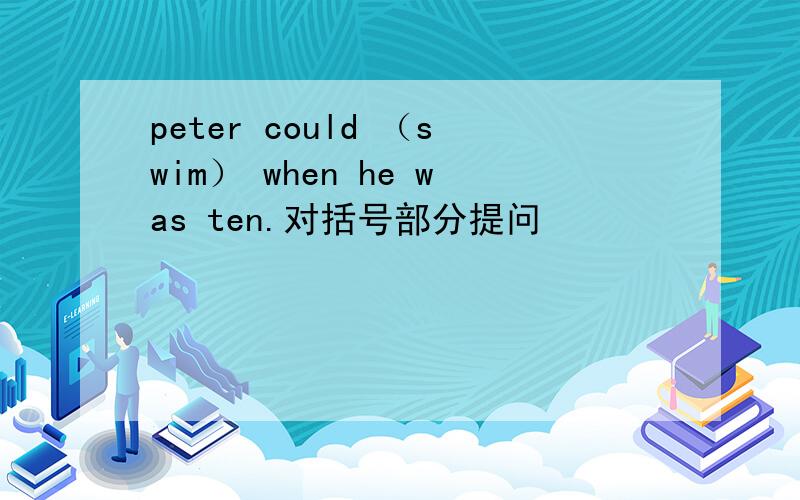 peter could （swim） when he was ten.对括号部分提问