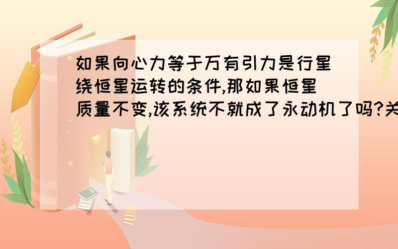 如果向心力等于万有引力是行星绕恒星运转的条件,那如果恒星质量不变,该系统不就成了永动机了吗?关于万有引力成立性的问题