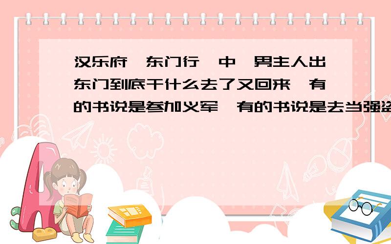 汉乐府《东门行》中,男主人出东门到底干什么去了又回来,有的书说是参加义军,有的书说是去当强盗,诗的内容没有说,是不是两种说法皆通啊?