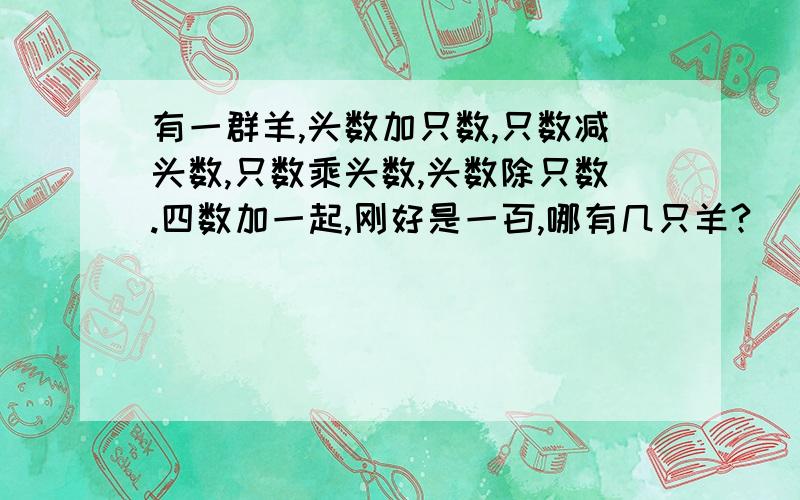 有一群羊,头数加只数,只数减头数,只数乘头数,头数除只数.四数加一起,刚好是一百,哪有几只羊?