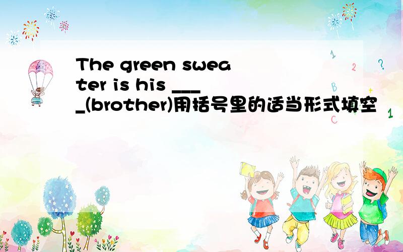 The green sweater is his ____(brother)用括号里的适当形式填空