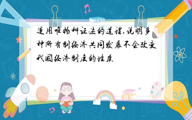 运用唯物辩证法的道理,说明多种所有制经济共同发展不会改变我国经济制度的性质